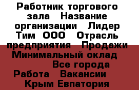 Работник торгового зала › Название организации ­ Лидер Тим, ООО › Отрасль предприятия ­ Продажи › Минимальный оклад ­ 15 000 - Все города Работа » Вакансии   . Крым,Евпатория